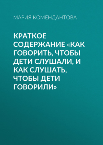 Обложка книги «Краткое содержание «Как говорить, чтобы дети слушали, и как слушать, чтобы дети говорили»»