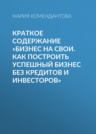Обложка книги «Краткое содержание «Бизнес на свои. Как построить успешный бизнес без кредитов и инвесторов»»