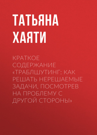 Обложка книги «Краткое содержание «Траблшутинг: Как решать нерешаемые задачи, посмотрев на проблему с другой стороны»»