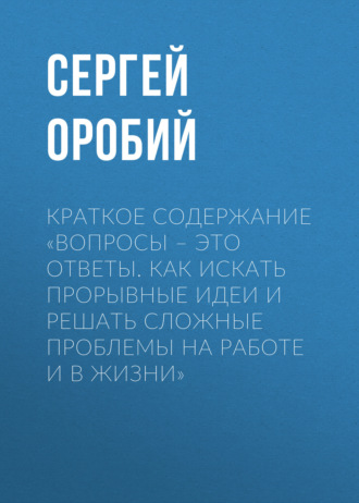 Обложка книги «Краткое содержание «Вопросы – это ответы. Как искать прорывные идеи и решать сложные проблемы на работе и в жизни»»