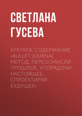 Обложка книги «Краткое содержание «Bullet Journal метод. Переосмысли прошлое, упорядочи настоящее, спроектируй будущее»»