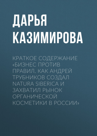 Обложка книги «Краткое содержание «Бизнес против правил. Как Андрей Трубников создал Natura Siberica и захватил рынок органической косметики в России»»