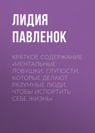 Обложка книги «Краткое содержание «Ментальные ловушки. Глупости, которые делают разумные люди, чтобы испортить себе жизнь»»