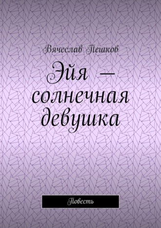 Вячеслав Пешков. Эйя – солнечная девушка. Повесть