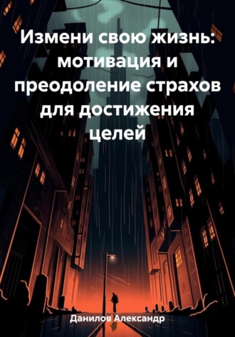 Обложка книги «Измени свою жизнь: мотивация и преодоление страхов для достижения целей»