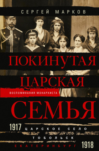 Сергей Марков. Покинутая царская семья. Царское Село – Тобольск – Екатеринбург. 1917—1918