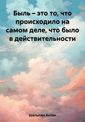 Антон Шалыгин. Быль – это то, что происходило на самом деле, что было в действительности