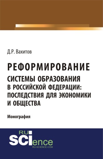 Дамир Равилевич Вахитов. Реформирование системы образования в российской федерации: последствия для экономики и общества. (Аспирантура, Бакалавриат, Магистратура). Монография.