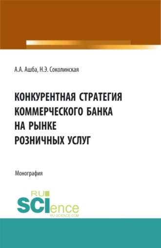 Конкурентная стратегия коммерческого банка на рынке розничных услуг. (Аспирантура, Бакалавриат, Магистратура). Монография.. 