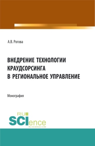 Анна Владимировна Рогова. Внедрение технологии краудсорсинга в региональное управление. (Аспирантура, Бакалавриат, Магистратура). Монография.