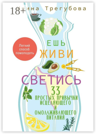 Обложка книги «Ешь, живи, светись! 33 простых привычки исцеляющего и омолаживающего питания»