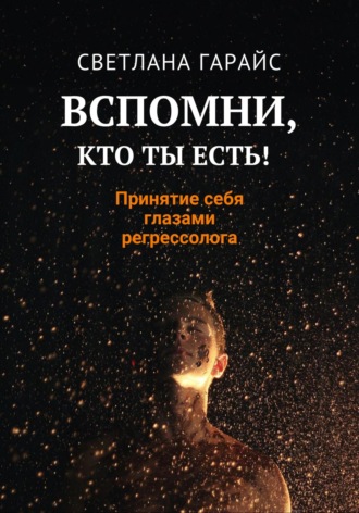 Светлана Гарайс. Вспомни, кто ты есть! Принятие себя глазами регрессолога
