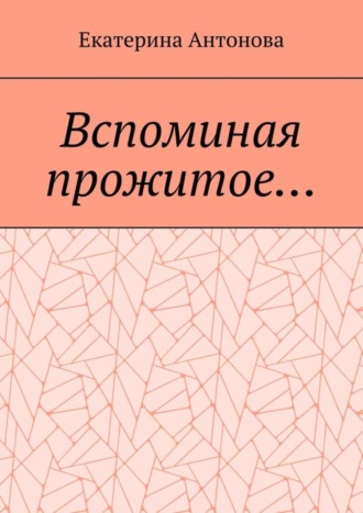 Екатерина Антонова. Вспоминая прожитое… (Мемуары)