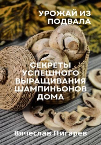 Обложка книги «Урожай из подвала. Секреты успешного выращивания шампиньонов дома»