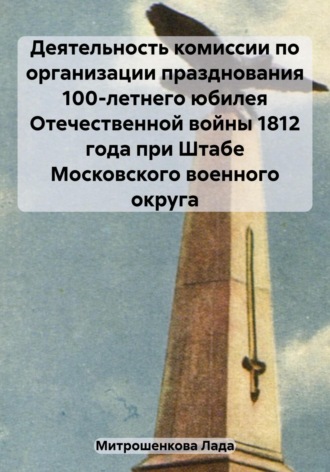 Обложка книги «Деятельность комиссии по организации празднования 100-летнего юбилея Отечественной войны 1812 года при Штабе Московского военного округа»