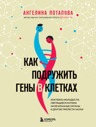 Обложка книги «Как подружить гены в клетках. Коктейль молодости, светящиеся котики, напечатанные органы и другие прелести науки»