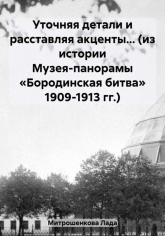 Обложка книги «Уточняя детали и расставляя акценты… (из истории Музея-панорамы «Бородинская битва» 1909-1913 гг.)»