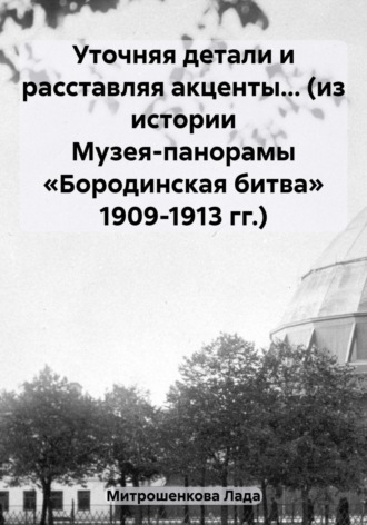 Лада Вадимовна Митрошенкова. Уточняя детали и расставляя акценты… (из истории Музея-панорамы «Бородинская битва» 1909-1913 гг.)