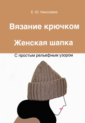Обложка книги «Вязание крючком. Женская шапка с простым рельефным узором»
