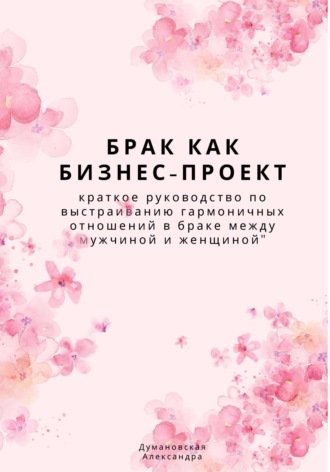 Обложка книги «Брак как бизнес-проект: краткое руководство по выстраиванию гармоничных отношений в браке между мужчиной и женщиной»