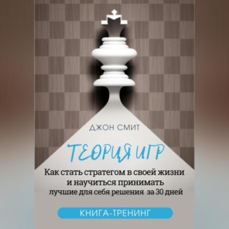 Обложка книги «Теория игр. Как стать стратегом в своей жизни и научиться принимать лучшие для себя решения за 30 дней. Книга-тренинг»