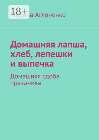 Обложка книги «Домашняя лапша, хлеб, лепешки и выпечка. Домашняя сдоба праздника»