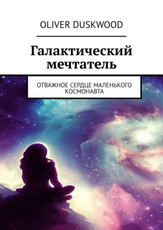 Обложка книги «Галактический мечтатель. Отважное сердце маленького космонавта»