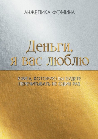 Анжелика Владимировна Фомина. Деньги, я вас люблю. Книга, которую вы будете перечитывать не один раз