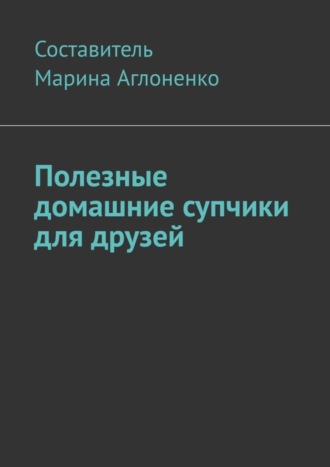 Обложка книги «Полезные домашние супчики для друзей. Полезная пища»