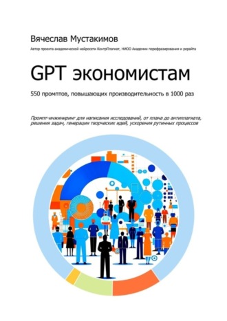 Вячеслав Алексеевич Мустакимов. GPT экономистам. 550 промптов повышающих производительность в 1000 раз. Промпт-инжиниринг для написания исследований, от плана до антиплагиата, решения задач, генерации творческих идей, ускорения рутинных процессов