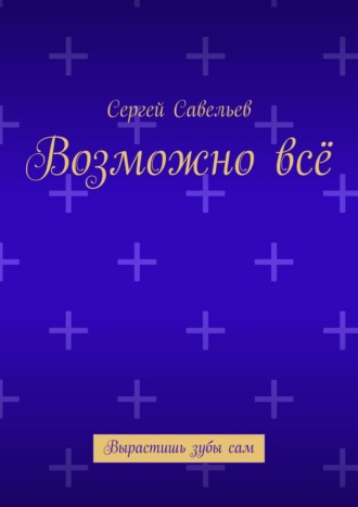 Сергей Савельев. Возможно всё. Вырастишь зубы сам