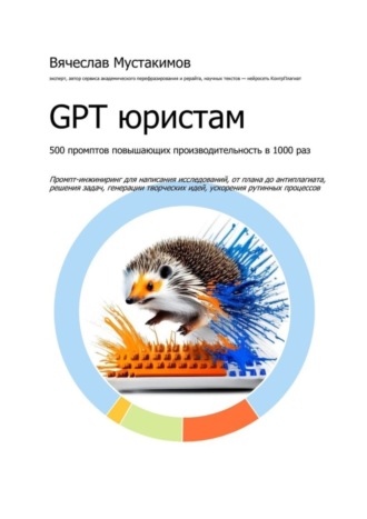 Вячеслав Мустакимов. GPT юристам. 500 промптов повышающих производительность в 1000 раз. Промпт-инжиниринг для написания исследований, от плана до антиплагиата, решения задач, генерации творческих идей, ускорения рутинных процессов