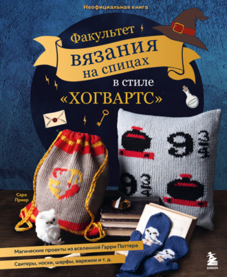 Обложка книги «Факультет вязания на спицах в стиле «Хогвартс». Магические проекты из вселенной Гарри Поттера. Неофициальная книга»
