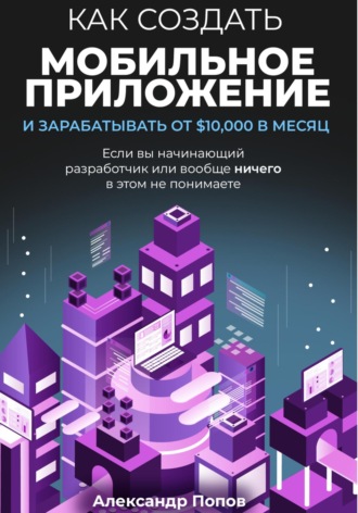 Обложка книги «Как создать мобильное приложение и зарабатывать от 10000$ в месяц, если вы начинающий разработчик или вообще ничего в этом не понимаете»