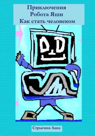 Обложка книги «Приключения Робота Яши. Как стать человеком»
