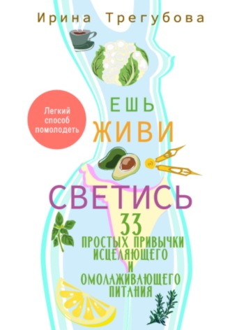 Обложка книги «Ешь, живи, светись! 33 простых привычки исцеляющего и омолаживающего питания»