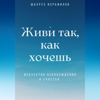 Обложка книги «Живи так, как хочешь. Искусство освобождения и счастья»