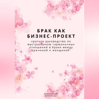 Обложка книги «Брак как бизнес-проект: краткое руководство по выстраиванию гармоничных отношений в браке между мужчиной и женщиной»