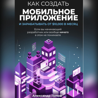 Обложка книги «Как создать мобильное приложение и зарабатывать от 10000$ в месяц, если вы начинающий разработчик или вообще ничего в этом не понимаете»