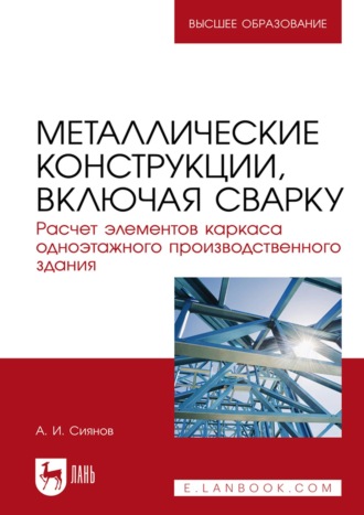 А. И. Сиянов. Металлические конструкции, включая сварку. Расчет элементов каркаса одноэтажного производственного здания. Учебно-методическое пособие для вузов