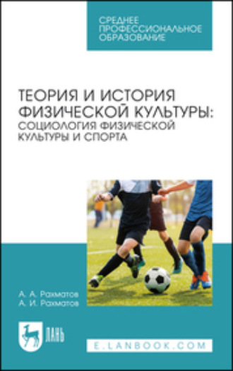 А. И. Рахматов. Теория и история физической культуры: социология физической культуры и спорта. Учебное пособие для СПО