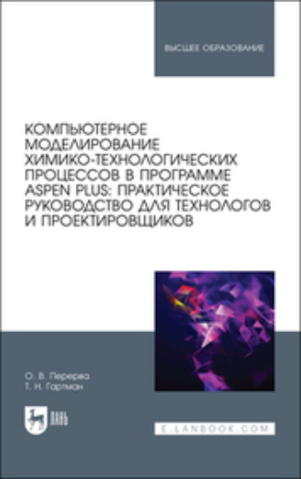 О. В. Перерва. Компьютерное моделирование химико-технологических процессов в программе Aspen Plus: практическое руководство для технологов и проектировщиков. Учебное пособие для вузов