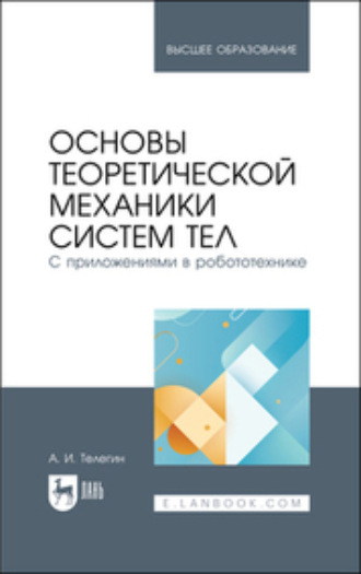 А. И. Телегин. Основы теоретической механики систем тел. С приложениями в робототехнике. Учебное пособие для вузов