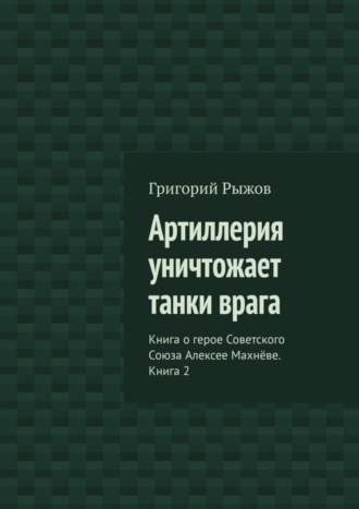 Григорий Рыжов. Артиллерия уничтожает танки врага. Книга о герое Советского Союза Алексее Махнёве. Книга 2