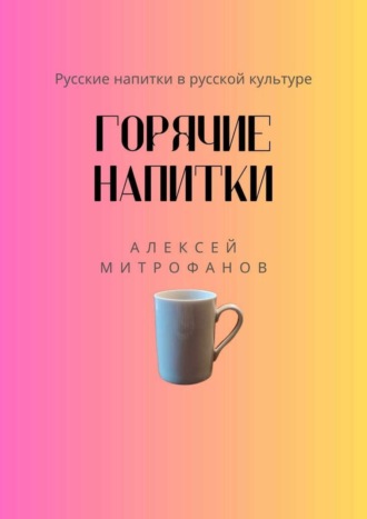 Алексей Митрофанов. Горячие напитки. Русские напитки в русской культуре