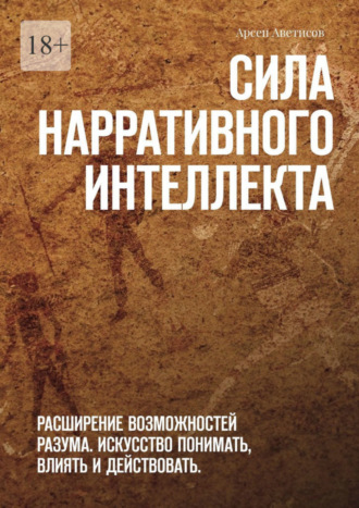 Арсен Аветисов. Сила нарративного интеллекта. Расширение возможностей разума. Искусство понимать, влиять и действовать.