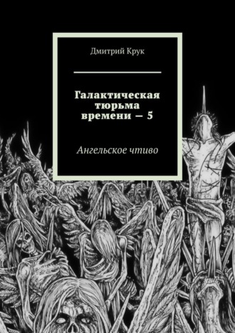 Дмитрий Крук. Галактическая тюрьма времени – 5. Ангельское чтиво