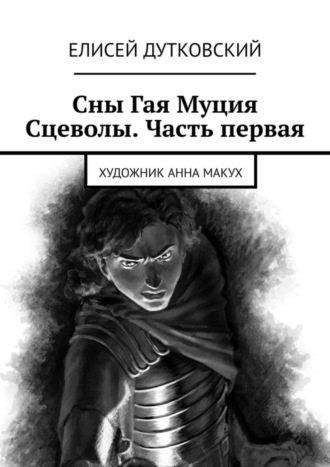 Елисей Дутковский. Сны Гая Муция Сцеволы. Часть первая