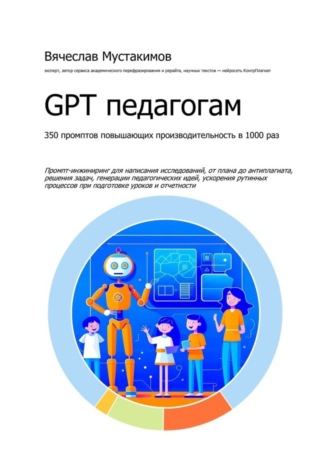 Вячеслав Мустакимов. GPT педагогам. 350 промптов повышающих производительность в 1000 раз