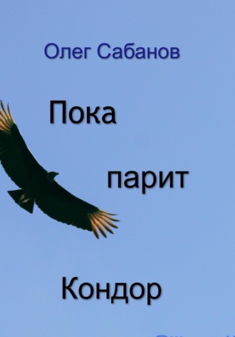 Олег Александрович Сабанов. Пока парит кондор